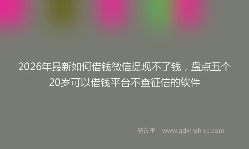 2026年最新如何借钱微信提现不了钱，盘点五个20岁可以借钱平台不查征信的软件
