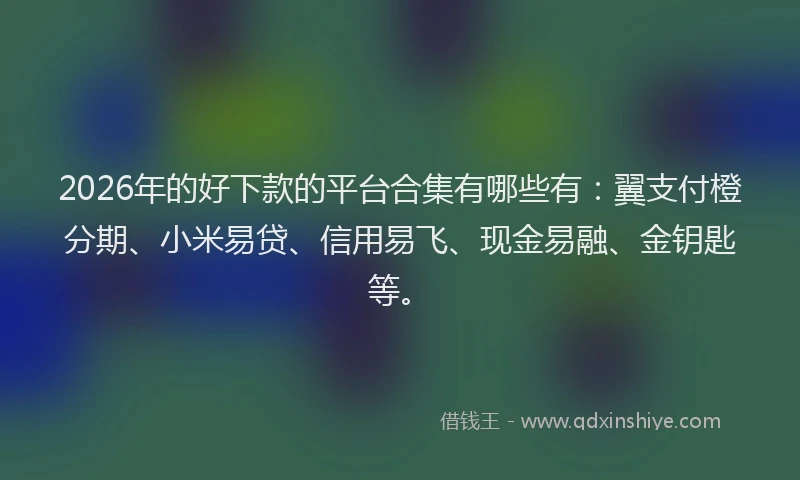 2026年的好下款的平台合集有哪些有：翼支付橙分期、小米易贷、信用易飞、现金易融、金钥匙等。