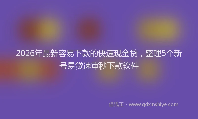 2026年最新容易下款的快速现金贷，整理5个新号易贷速审秒下款软件