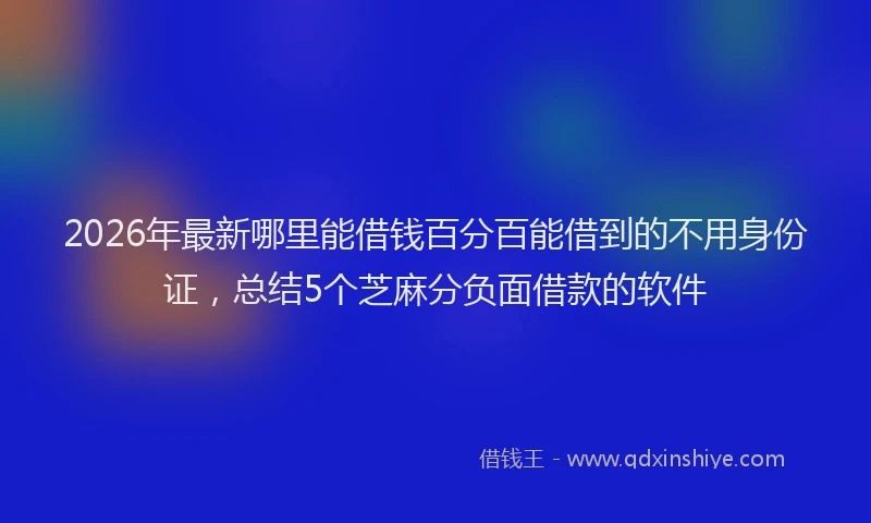 2026年最新哪里能借钱百分百能借到的不用身份证，总结5个芝麻分负面借款的软件