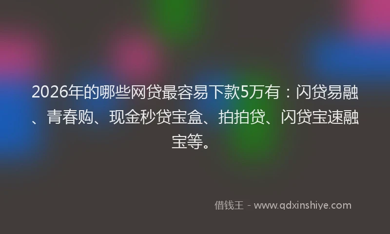 2026年的哪些网贷最容易下款5万有：闪贷易融、青春购、现金秒贷宝盒、拍拍贷、闪贷宝速融宝等。
