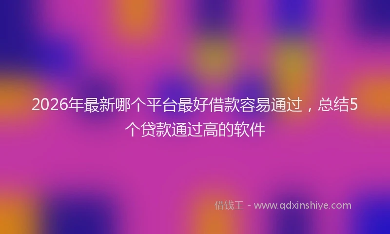 2026年最新哪个平台最好借款容易通过，总结5个贷款通过高的软件
