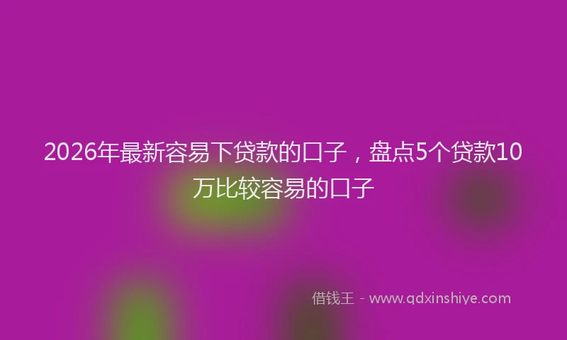 2026年最新容易下贷款的口子，盘点5个贷款10万比较容易的口子
