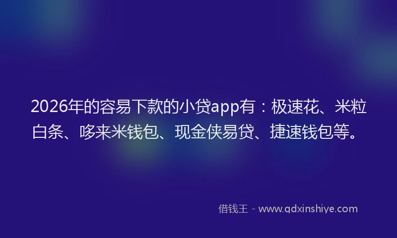 2026年的容易下款的小贷app有：极速花、米粒白条、哆来米钱包、现金侠易贷、捷速钱包等。