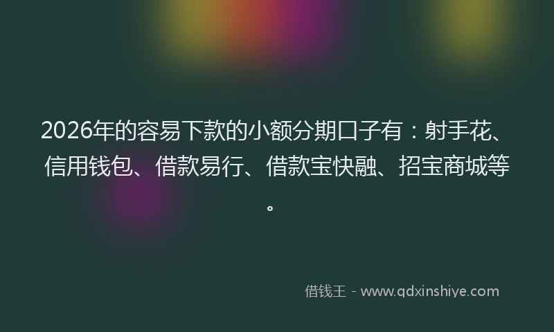 2026年的容易下款的小额分期口子有：射手花、信用钱包、借款易行、借款宝快融、招宝商城等。