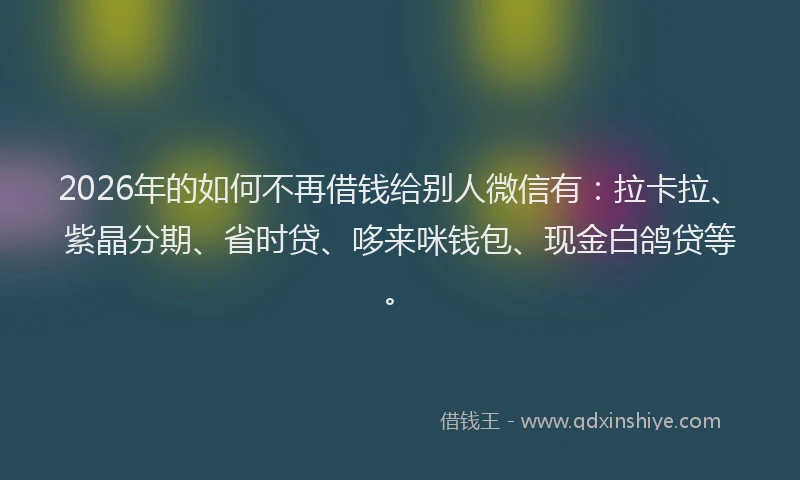 2026年的如何不再借钱给别人微信有：拉卡拉、紫晶分期、省时贷、哆来咪钱包、现金白鸽贷等。