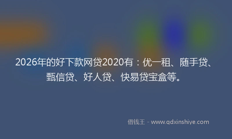2026年的好下款网贷2020有：优一租、随手贷、甄信贷、好人贷、快易贷宝盒等。