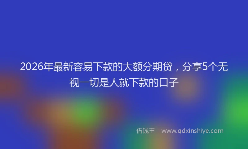 2026年最新容易下款的大额分期贷，分享5个无视一切是人就下款的口子