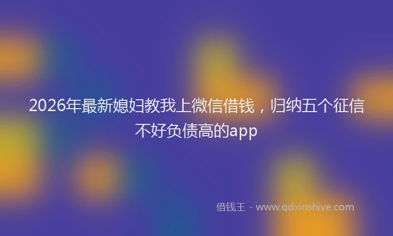 2026年最新媳妇教我上微信借钱，归纳五个征信不好负债高的app