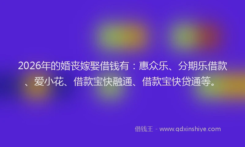 2026年的婚丧嫁娶借钱有：惠众乐、分期乐借款、爱小花、借款宝快融通、借款宝快贷通等。
