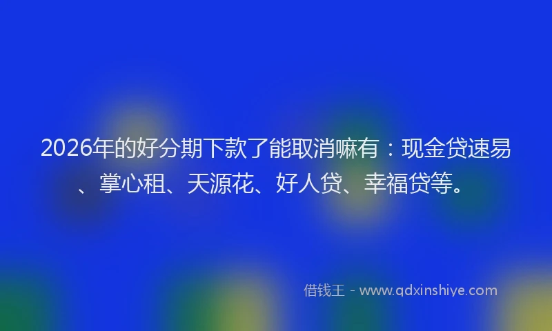 2026年的好分期下款了能取消嘛有：现金贷速易、掌心租、天源花、好人贷、幸福贷等。