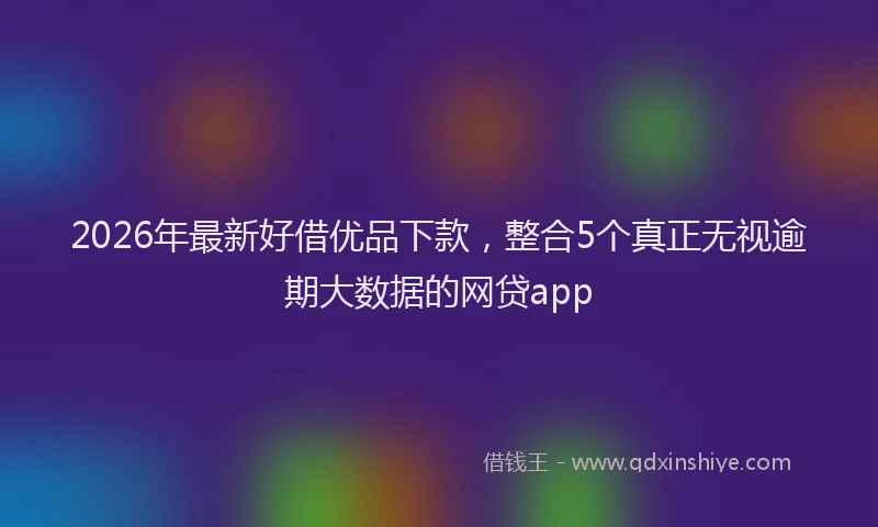 2026年最新好借优品下款，整合5个真正无视逾期大数据的网贷app