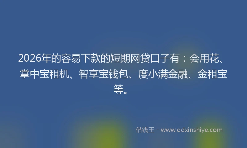 2026年的容易下款的短期网贷口子有：会用花、掌中宝租机、智享宝钱包、度小满金融、金租宝等。
