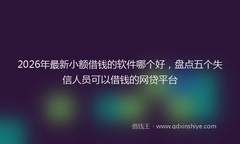 2026年最新小额借钱的软件哪个好，盘点五个失信人员可以借钱的网贷平台