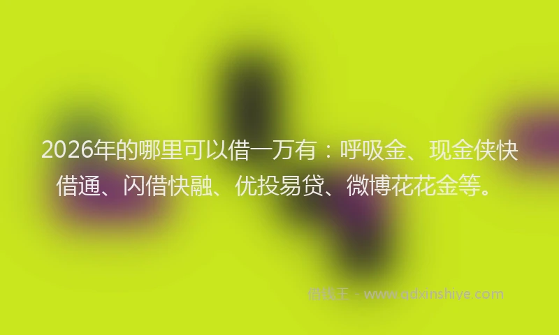 2026年的哪里可以借一万有：呼吸金、现金侠快借通、闪借快融、优投易贷、微博花花金等。
