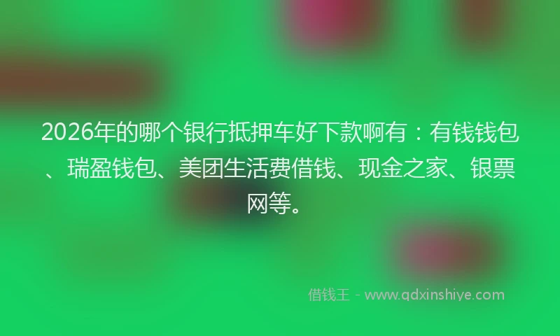 2026年的哪个银行抵押车好下款啊有：有钱钱包、瑞盈钱包、美团生活费借钱、现金之家、银票网等。