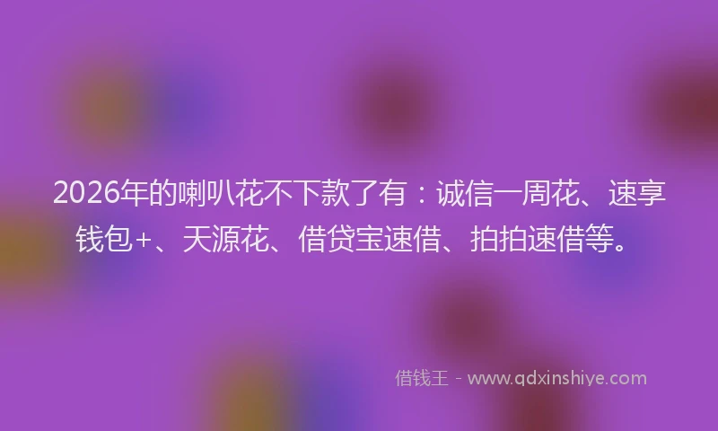 2026年的喇叭花不下款了有：诚信一周花、速享钱包+、天源花、借贷宝速借、拍拍速借等。