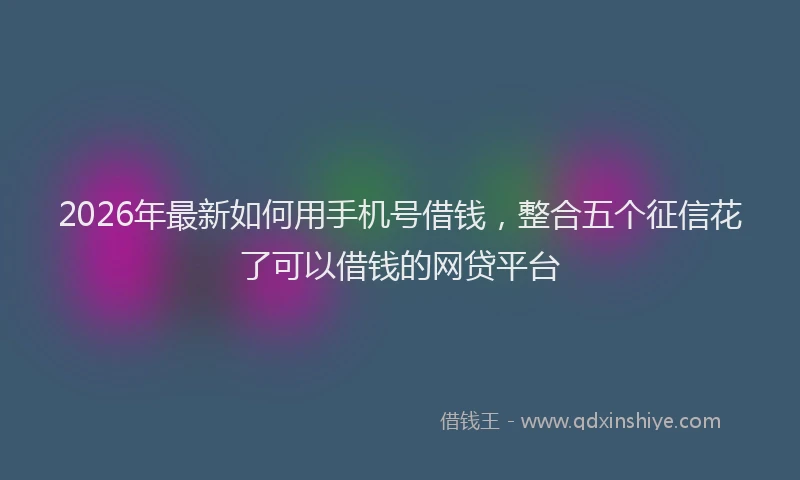 2026年最新如何用手机号借钱，整合五个征信花了可以借钱的网贷平台