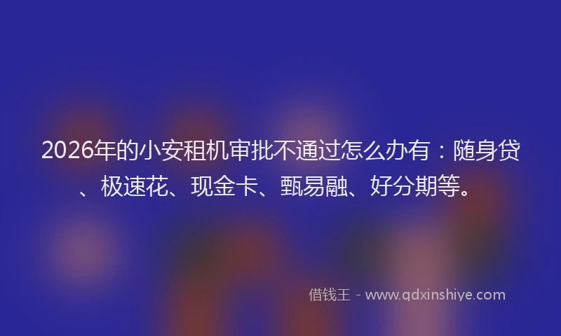 2026年的小安租机审批不通过怎么办有：随身贷、极速花、现金卡、甄易融、好分期等。