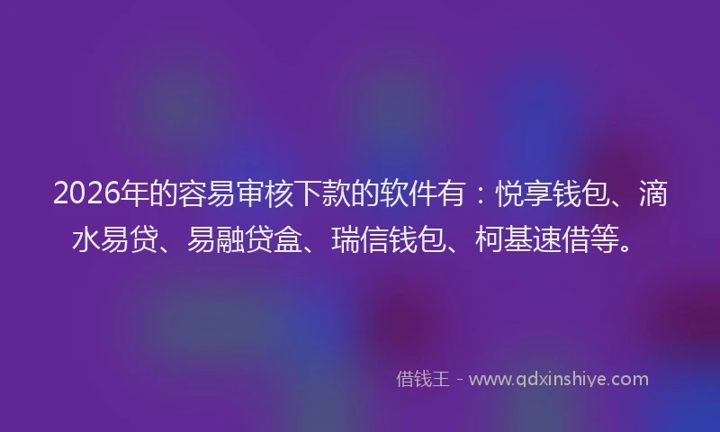 2026年的容易审核下款的软件有：悦享钱包、滴水易贷、易融贷盒、瑞信钱包、柯基速借等。