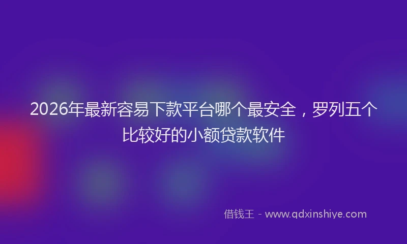 2026年最新容易下款平台哪个最安全，罗列五个比较好的小额贷款软件