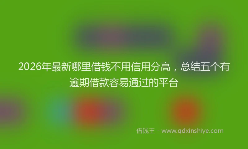 2026年最新哪里借钱不用信用分高，总结五个有逾期借款容易通过的平台