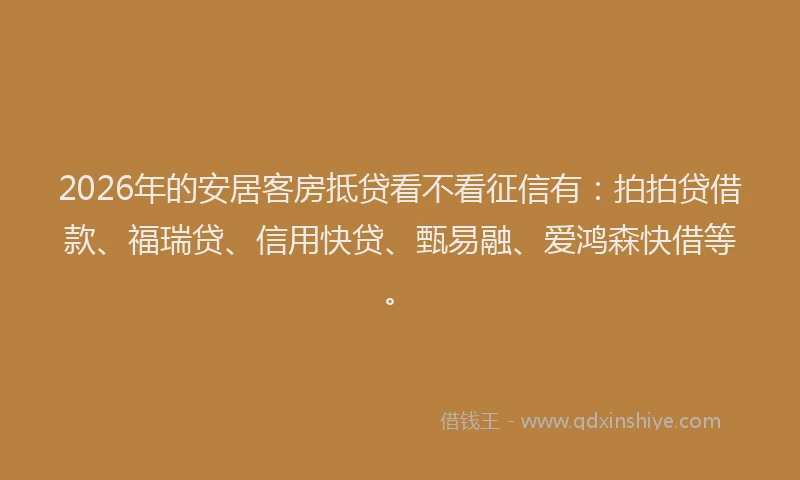 2026年的安居客房抵贷看不看征信有：拍拍贷借款、福瑞贷、信用快贷、甄易融、爱鸿森快借等。