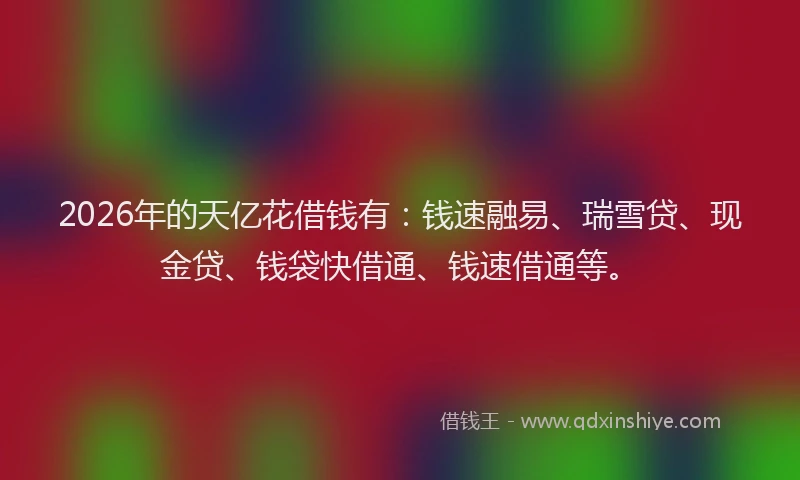 2026年的天亿花借钱有：钱速融易、瑞雪贷、现金贷、钱袋快借通、钱速借通等。