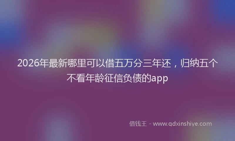 2026年最新哪里可以借五万分三年还,归纳五个不看年龄征信负债的app