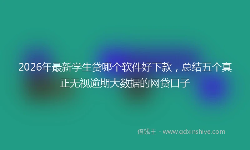 2026年最新学生贷哪个软件好下款，总结五个真正无视逾期大数据的网贷口子