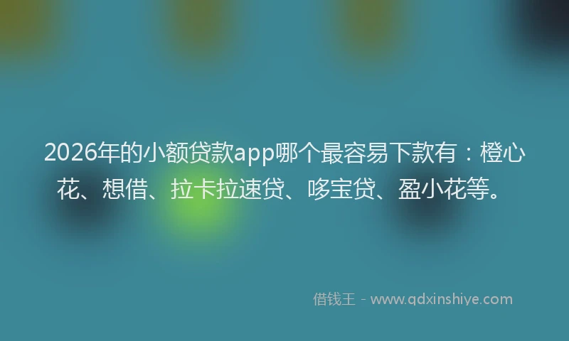 2026年的小额贷款app哪个最容易下款有：橙心花、想借、拉卡拉速贷、哆宝贷、盈小花等。