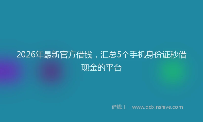 2026年最新官方借钱，汇总5个手机身份证秒借现金的平台