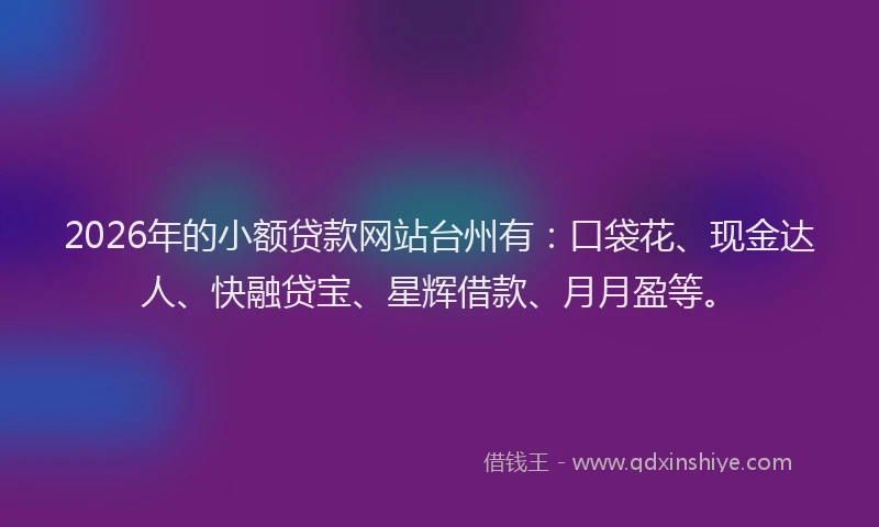 2026年的小额贷款网站台州有：口袋花、现金达人、快融贷宝、星辉借款、月月盈等。