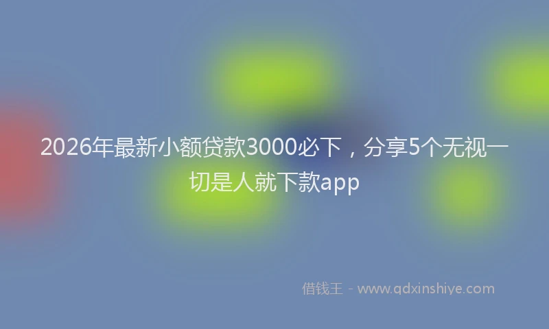 2026年最新小额贷款3000必下，分享5个无视一切是人就下款app