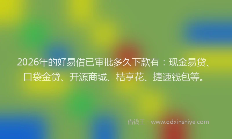 2026年的好易借已审批多久下款有：现金易贷、口袋金贷、开源商城、桔享花、捷速钱包等。