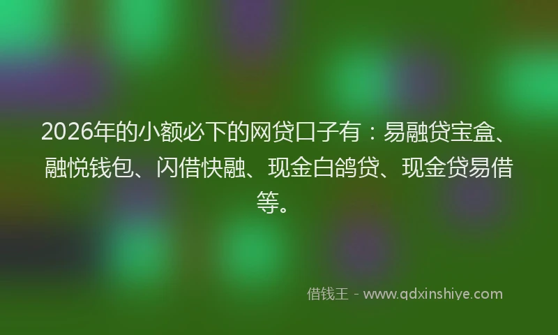 2026年的小额必下的网贷口子有：易融贷宝盒、融悦钱包、闪借快融、现金白鸽贷、现金贷易借等。
