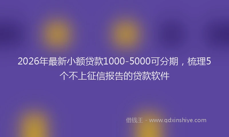 2026年最新小额贷款1000-5000可分期，梳理5个不上征信报告的贷款软件