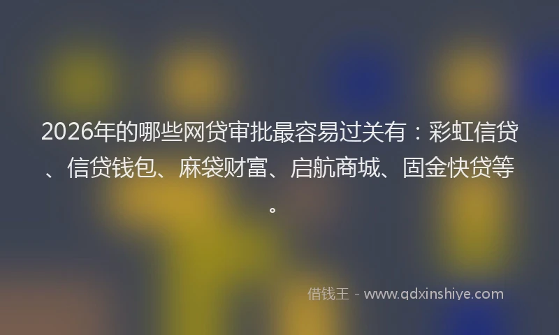 2026年的哪些网贷审批最容易过关有：彩虹信贷、信贷钱包、麻袋财富、启航商城、固金快贷等。