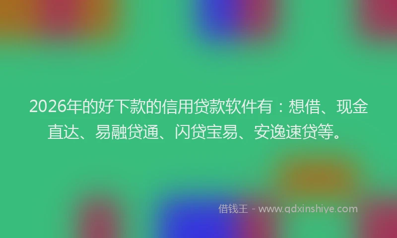 2026年的好下款的信用贷款软件有：想借、现金直达、易融贷通、闪贷宝易、安逸速贷等。