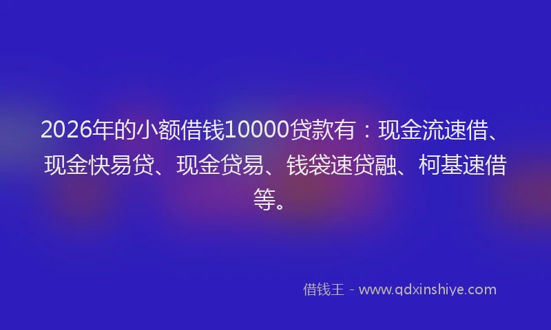 2026年的小额借钱10000贷款有：现金流速借、现金快易贷、现金贷易、钱袋速贷融、柯基速借等。