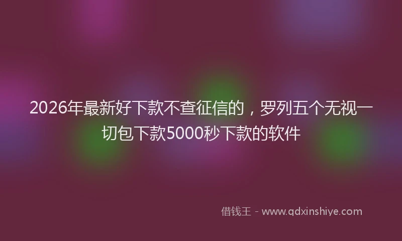 2026年最新好下款不查征信的，罗列五个无视一切包下款5000秒下款的软件