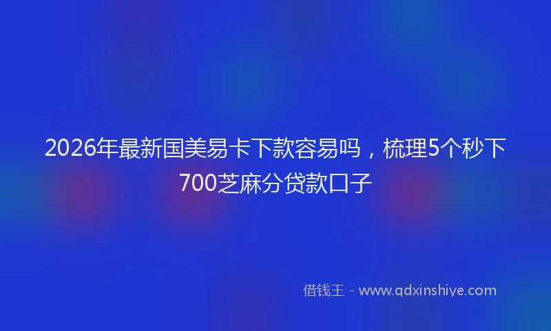 2026年最新国美易卡下款容易吗，梳理5个秒下700芝麻分贷款口子