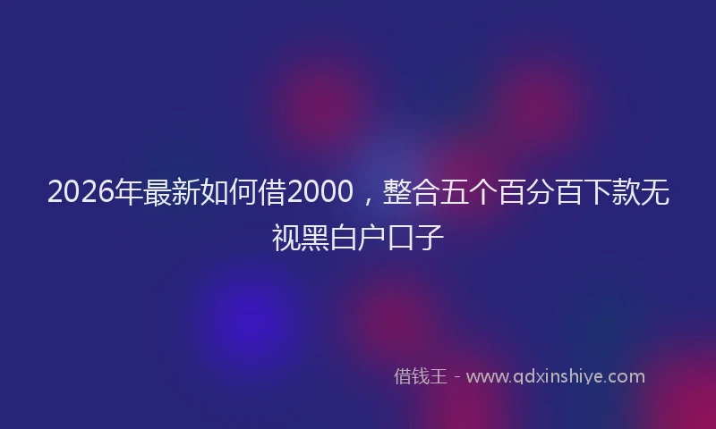 2026年最新如何借2000，整合五个百分百下款无视黑白户口子