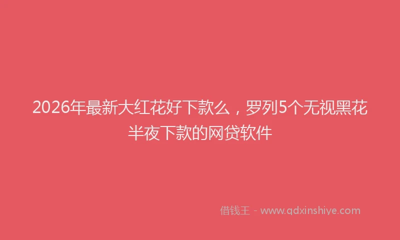 2026年最新大红花好下款么,罗列5个无视黑花半夜下款的网贷软件