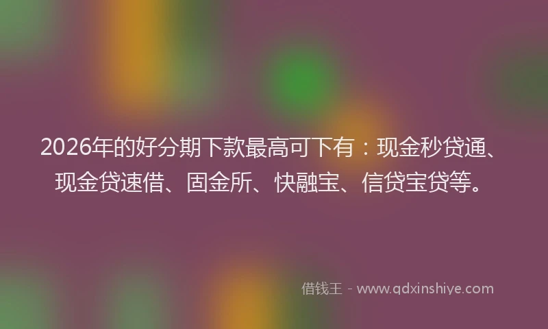 2026年的好分期下款最高可下有：现金秒贷通、现金贷速借、固金所、快融宝、信贷宝贷等。