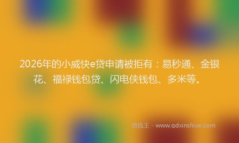 2026年的小威快e贷申请被拒有：易秒通、金银花、福禄钱包贷、闪电侠钱包、多米等。