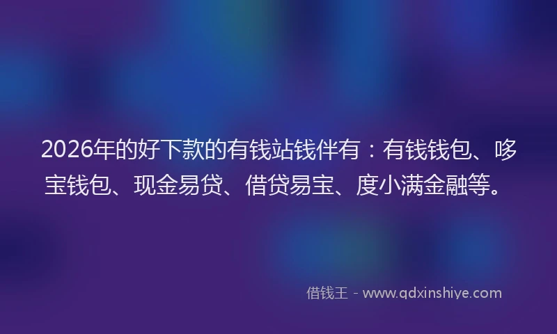 2026年的好下款的有钱站钱伴有：有钱钱包、哆宝钱包、现金易贷、借贷易宝、度小满金融等。