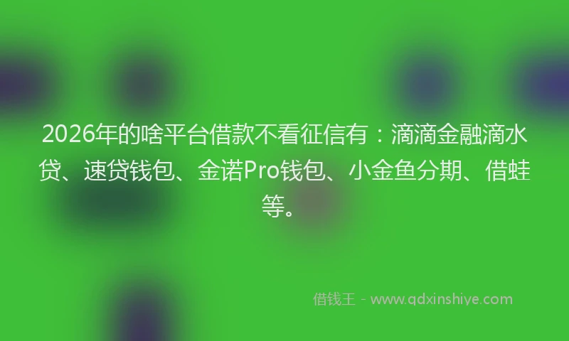 2026年的啥平台借款不看征信有:滴滴金融滴水贷、速贷钱包、金诺Pro钱包、小金鱼分期、借蛙等。
