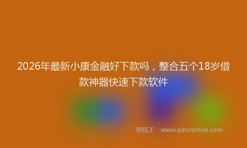2026年最新小康金融好下款吗，整合五个18岁借款神器快速下款软件