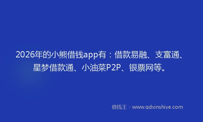 2026年的小熊借钱app有：借款易融、支富通、星梦借款通、小油菜P2P、银票网等。